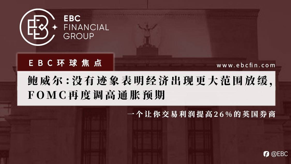 EBC环球焦点 |鲍威尔:没有迹象表明经济出现更大范围放缓,FOMC再度调高通胀预测