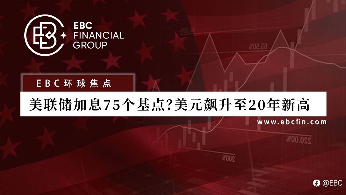 EBC环球焦点 | 美联储加息75个基点?美元飙升至20年新高