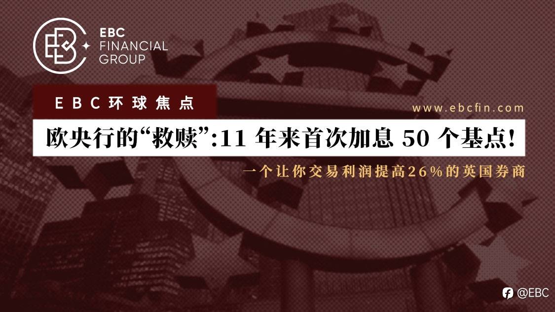 EBC环球焦点 | 欧央行的“救赎”：11年来首次加息50个基点！