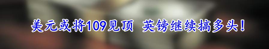 美元或将109见顶 英镑继续搞多头!