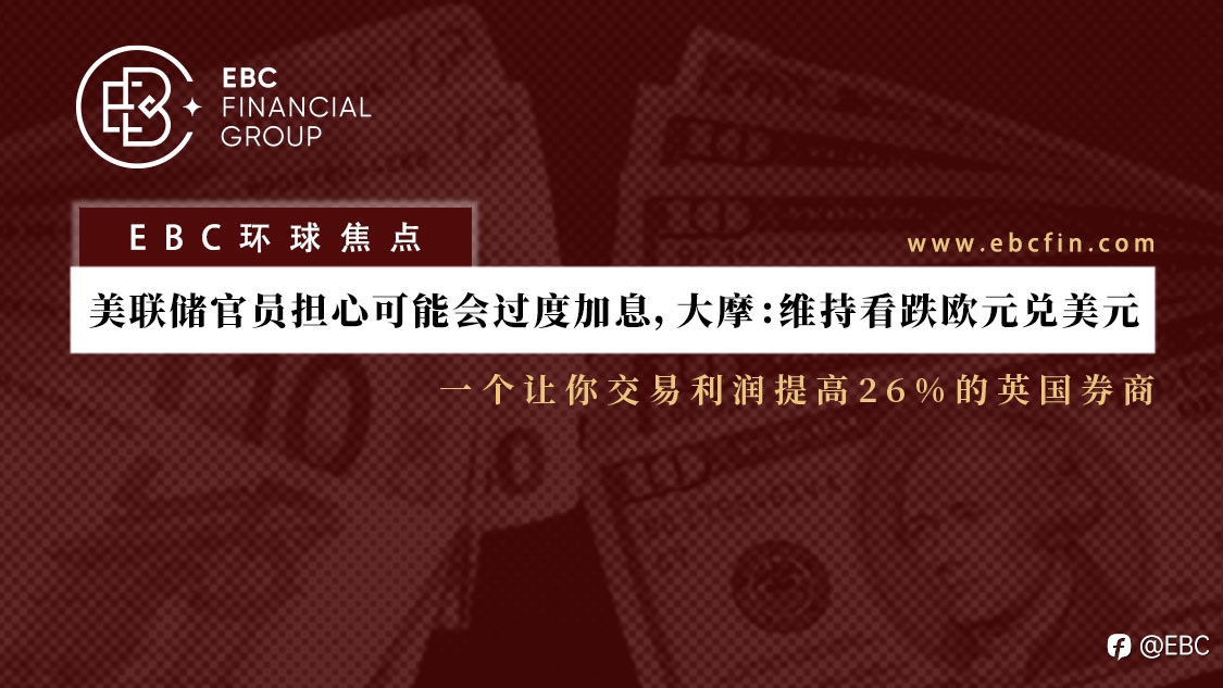 EBC环球焦点|美联储官员担心可能会过度加息,大摩:维持看跌欧元兑美元