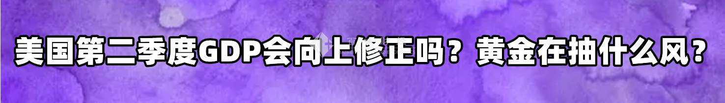 美国第二季度GDP会向上修正吗？黄金在抽什么风？
