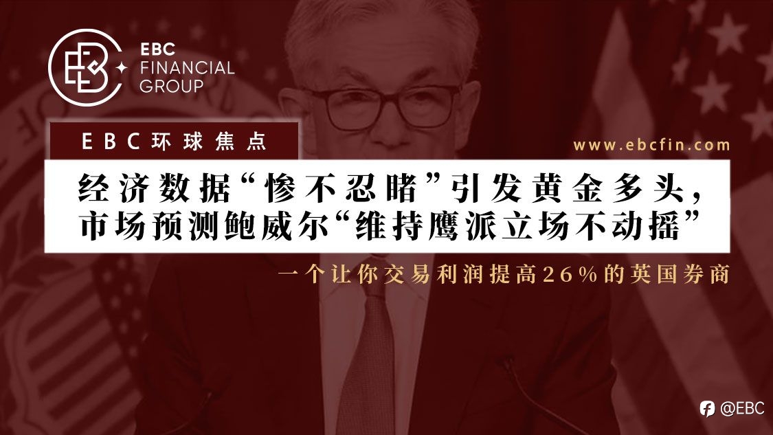 EBC环球焦点 |经济数据“惨不忍睹”引发黄金多头,市场预测鲍威尔“维持鹰派立场不动摇”