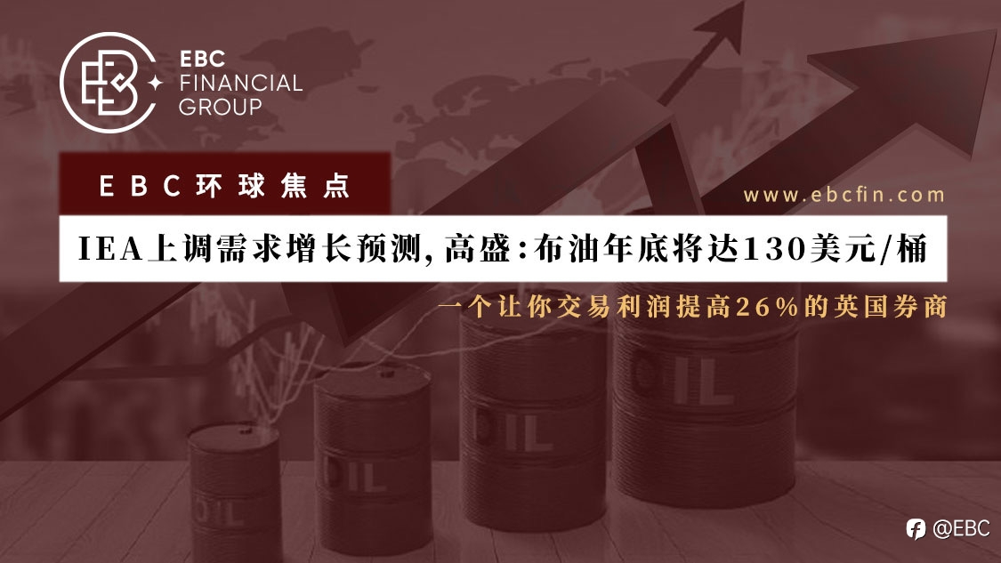 EBC环球焦点 | IEA上调需求增长预测,高盛:布油年底将达130美元/桶