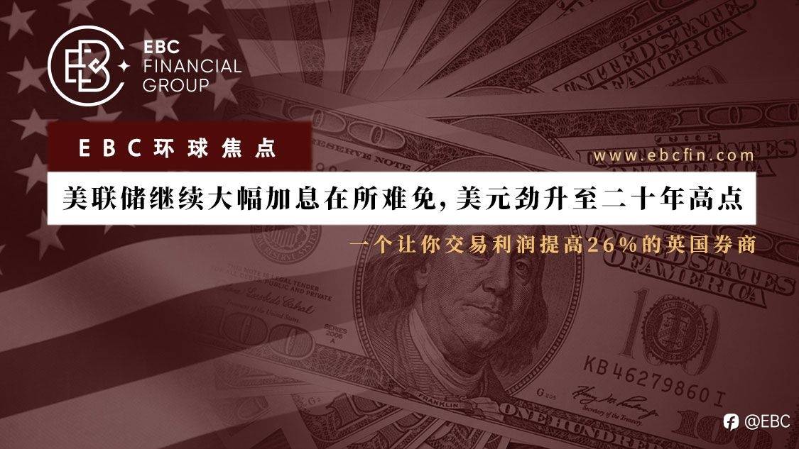 EBC环球焦点 |美联储继续大幅加息在所难免，美元劲升至二十年高点