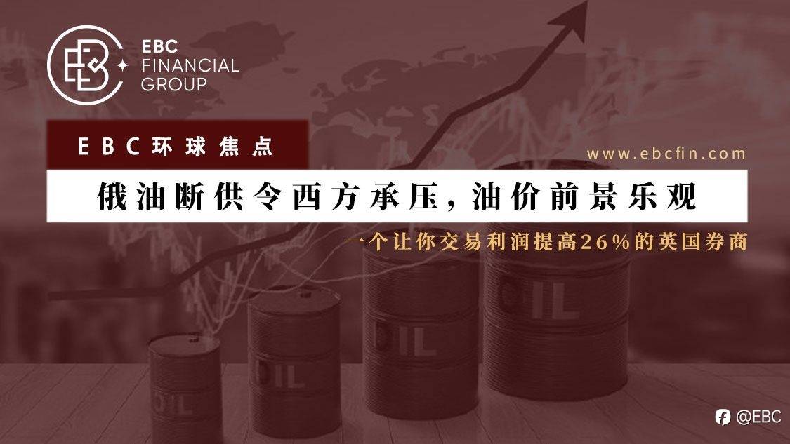EBC环球焦点 |俄油断供令西方承压，油价前景乐观