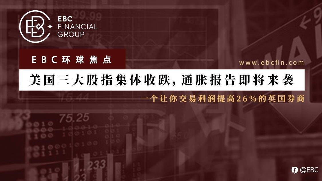 EBC环球焦点 | 美国三大股指集体收跌，通胀报告即将来袭