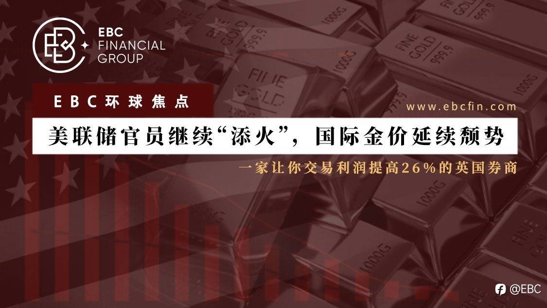 EBC环球焦点 | 美联储官员继续“添火”， 国际金价延续颓势