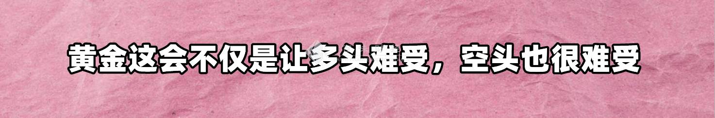 黄金这会不仅是让多头难受，空头也很难受