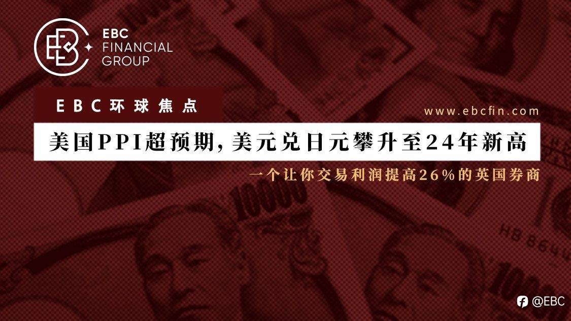 EBC环球焦点 | 美国PPI超预期，美元兑日元攀升至24年新高