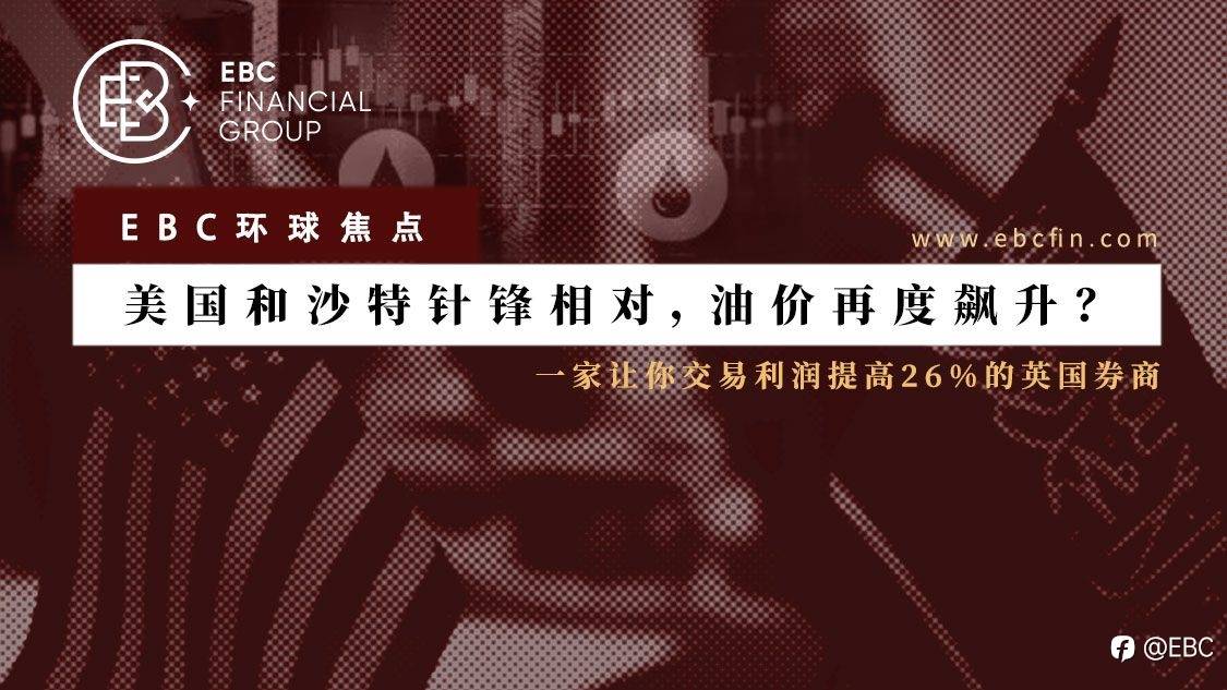 EBC环球焦点 | 美国和沙特针锋相对,油价再度飙升?