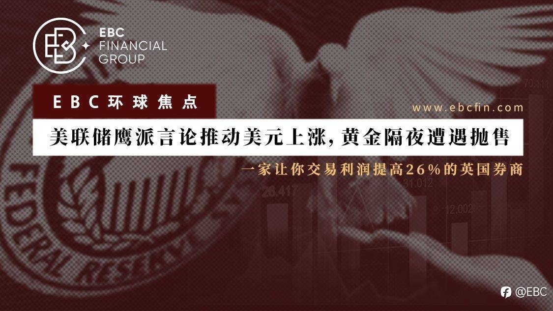 EBC环球焦点| 美联储鹰派言论推动美元上涨，黄金隔夜遭遇抛售