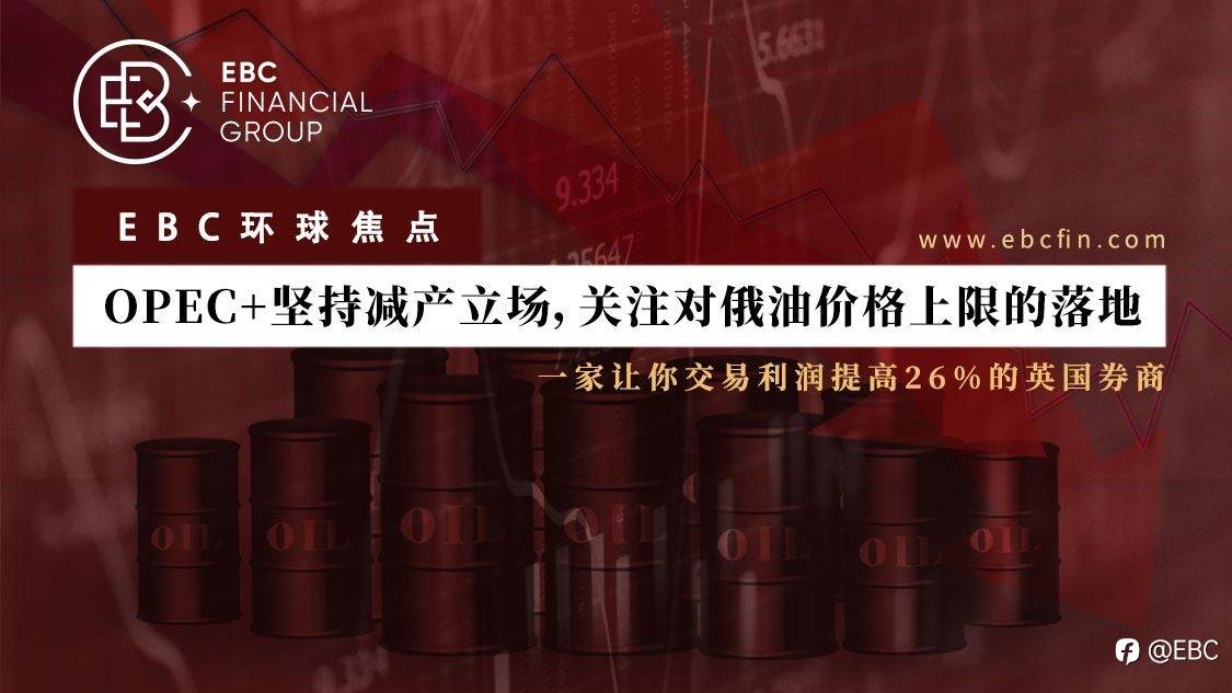 EBC环球焦点| OPEC+坚持减产立场，关注对俄油价格上限的落地