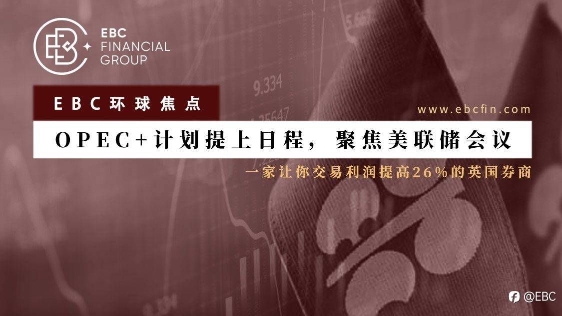EBC环球焦点 | OPEC+计划提上日程，聚焦美联储会议
