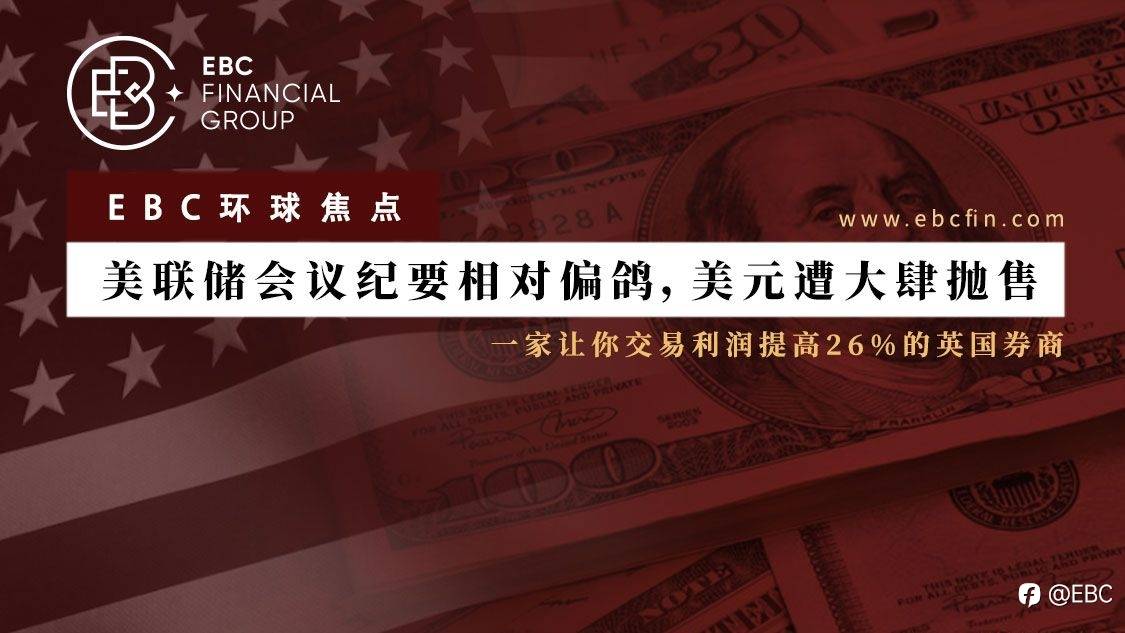 EBC环球焦点| 美联储会议纪要相对偏鸽，美元遭大肆抛售
