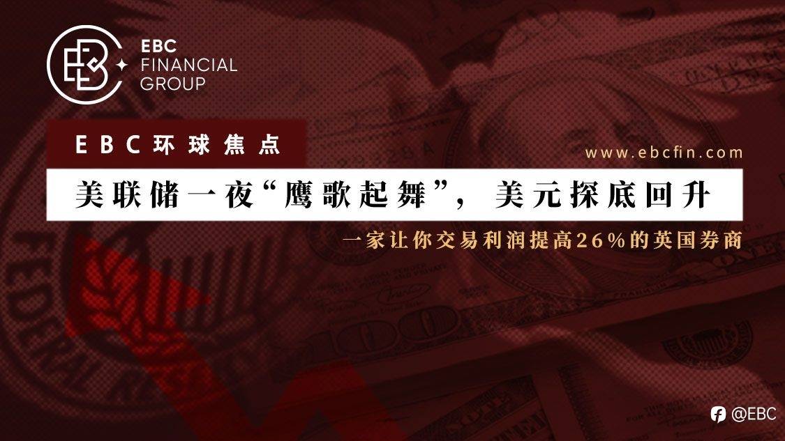 EBC环球焦点|美联储一夜“鹰歌起舞”，美元探底回升