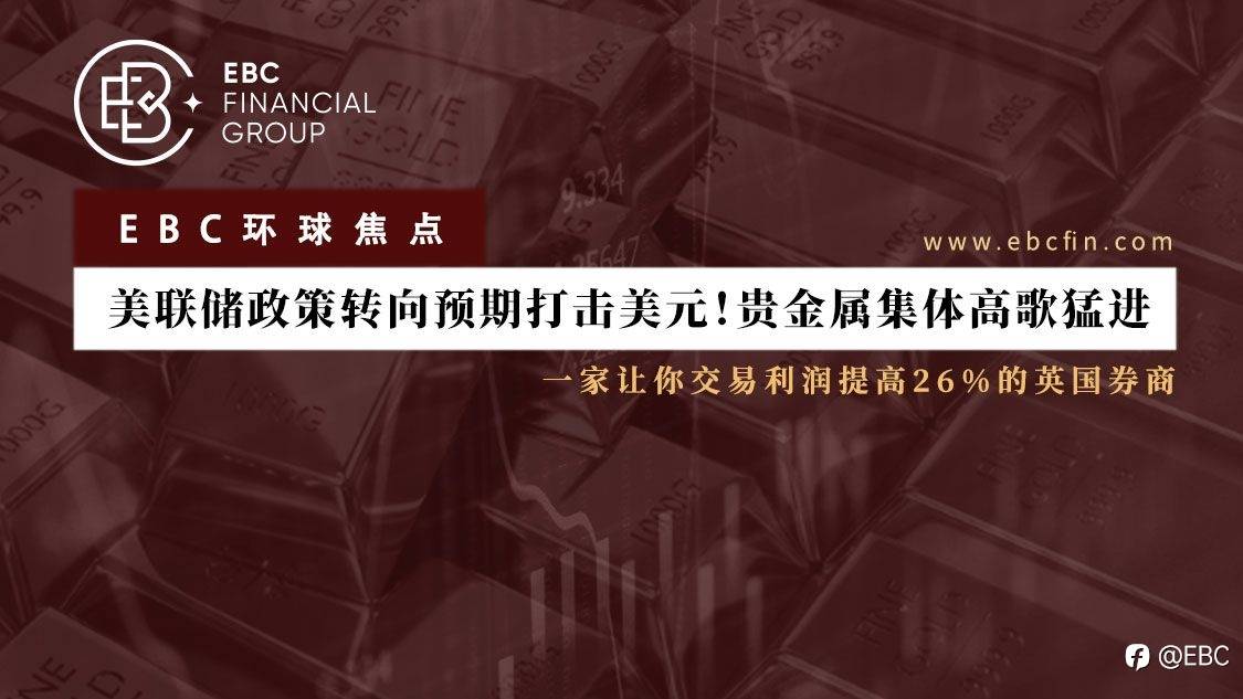 EBC环球焦点 |美联储政策转向预期打击美元!贵金属集体高歌猛进