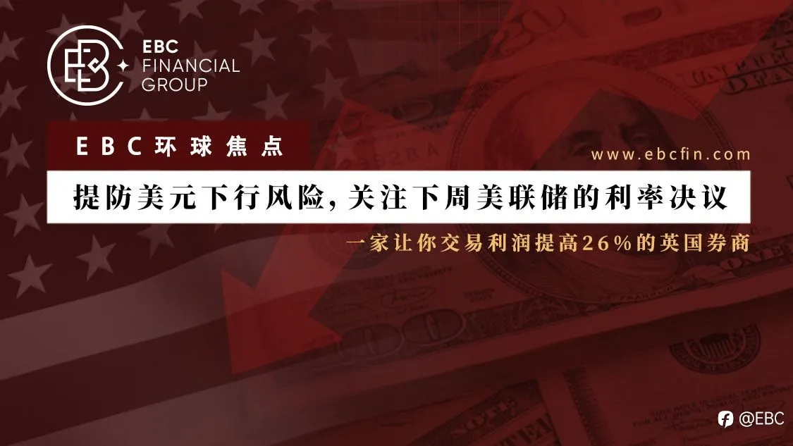 EBC环球焦点|提防美元下行风险，关注下周美联储的利率决议