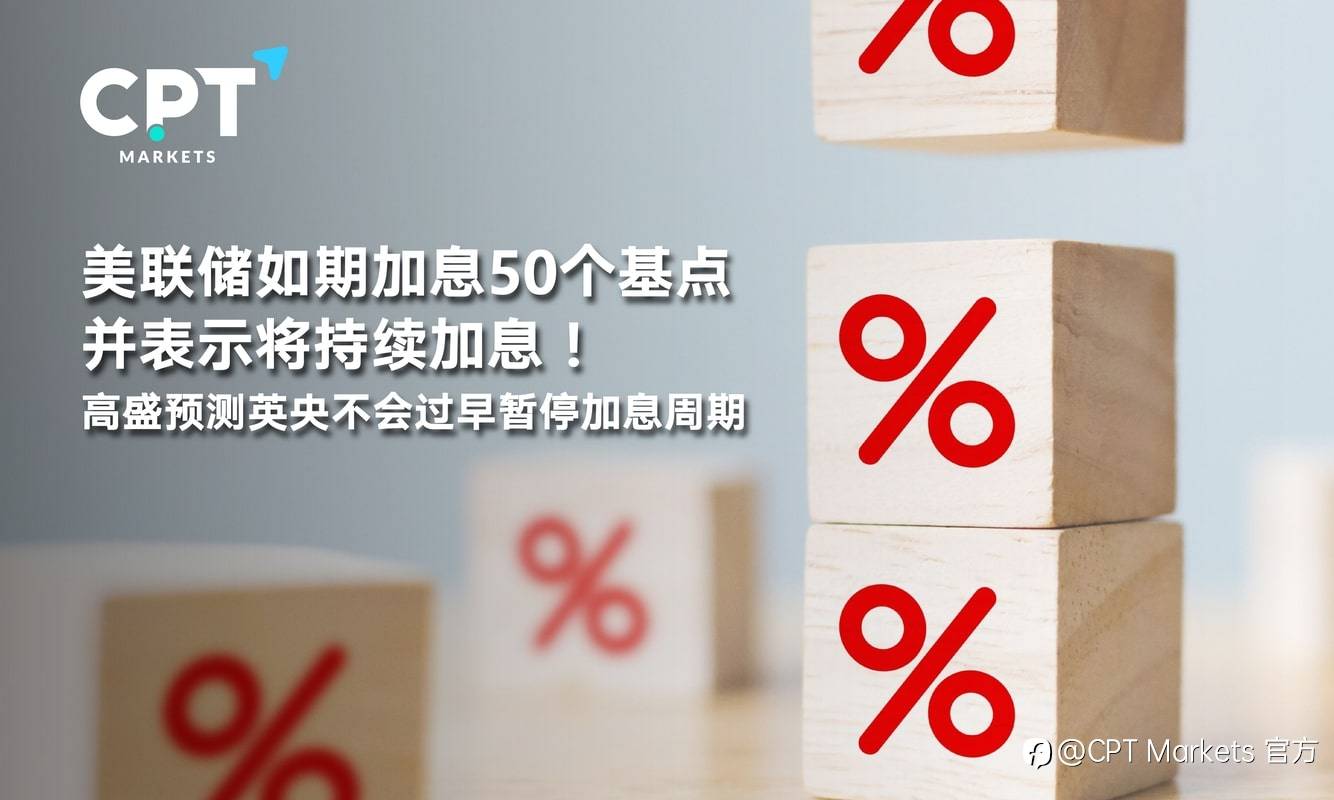CPT Markets：美联储如期加息50个基点并表示将持续加息！高盛预测英央不会过早暂停加息周期