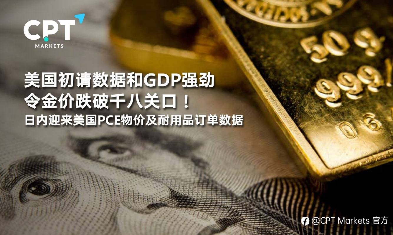 CPT Markets：美国初请数据和GDP强劲令金价跌破千八关口！日内迎来美国PCE物价及耐用品订单数据