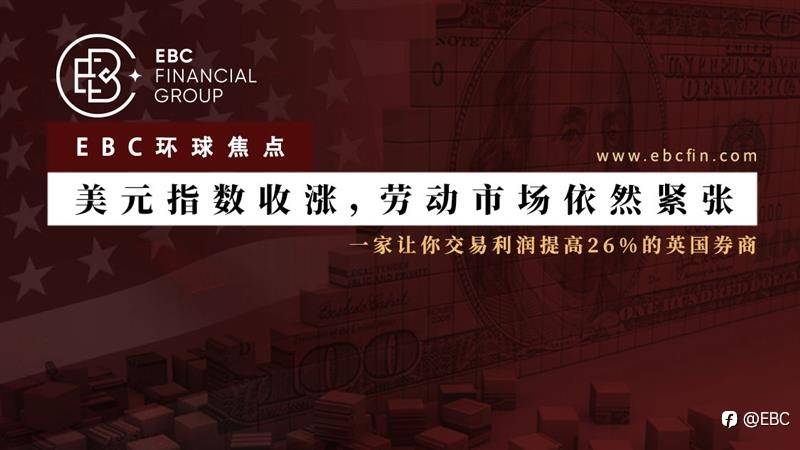 EBC环球焦点｜美元指数收涨，劳动市场依然紧张