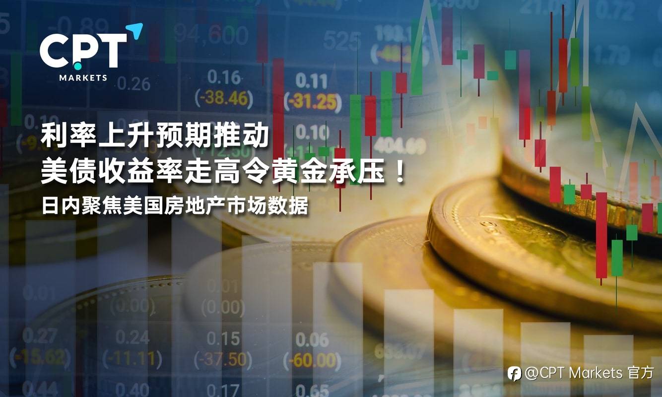 CPT Markets：利率上升预期推动美债收益率走高令黄金承压！日内聚焦美国房地产市场数据