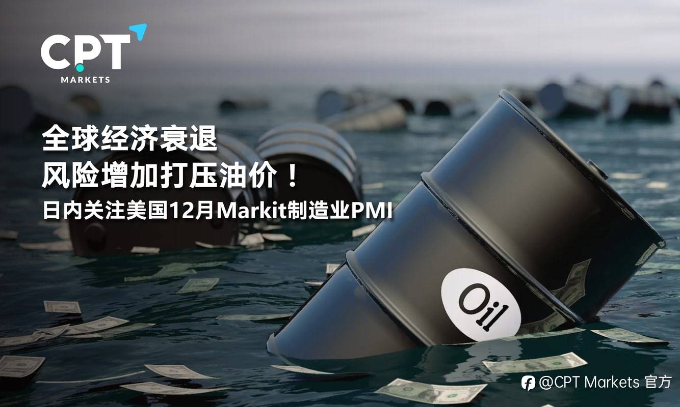 CPT Markets：全球经济衰退风险增加打压油价！日内关注美国12月Markit制造业PMI