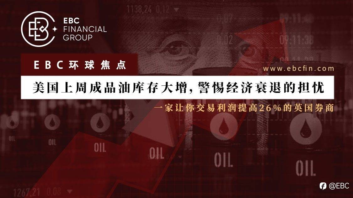 EBC环球焦点|美国上周成品油库存大增，警惕经济衰退的担忧