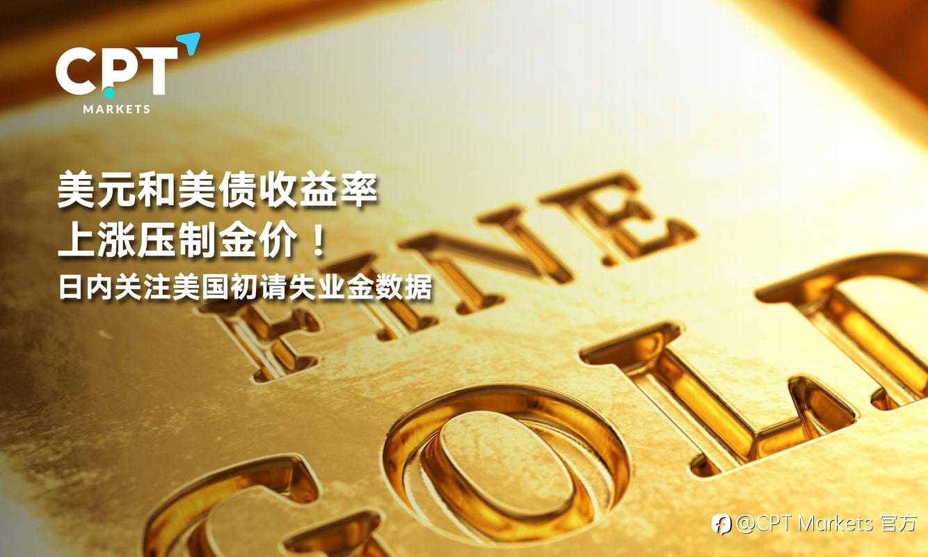 CPT Markets：美元和美债收益率上涨压制金价！日内关注美国初请失业金数据