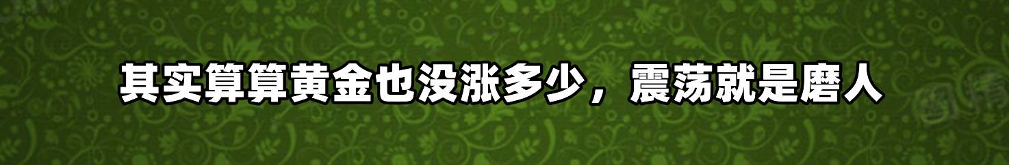 其实算算黄金也没涨多少，震荡就是磨人