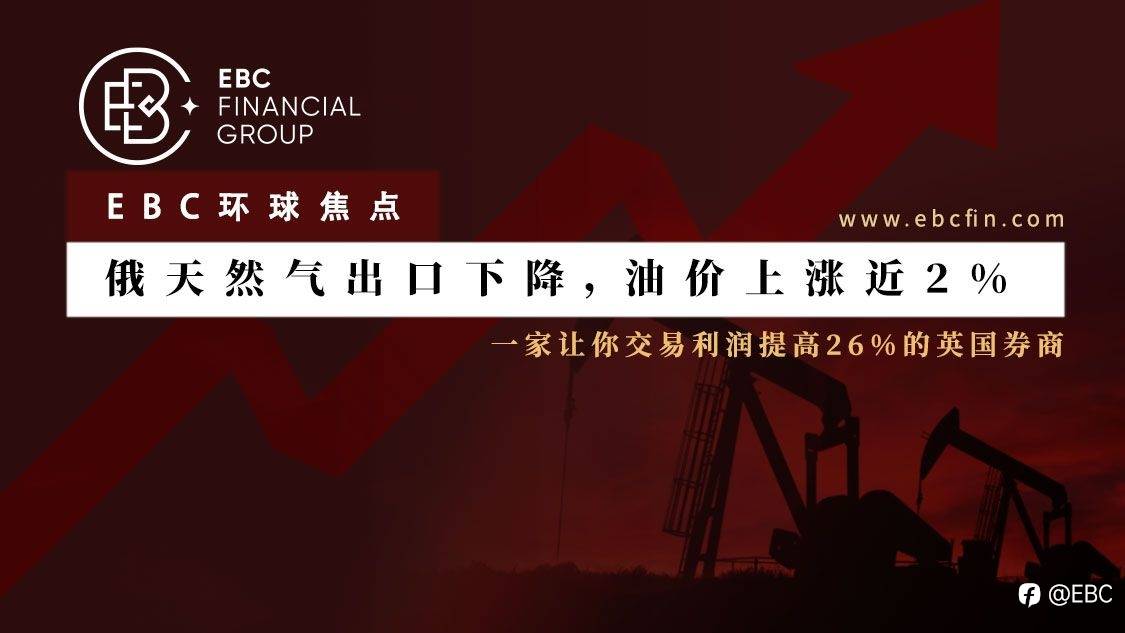 EBC环球焦点｜俄天然气出口下降，油价上涨近2%