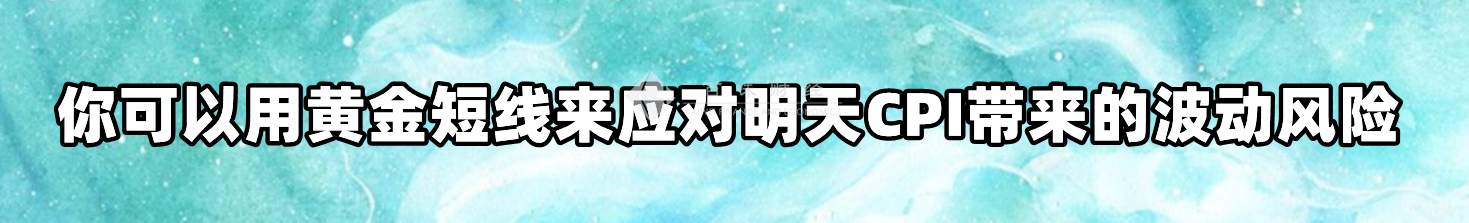 你可以用黄金短线来应对明天CPI带来的波动风险