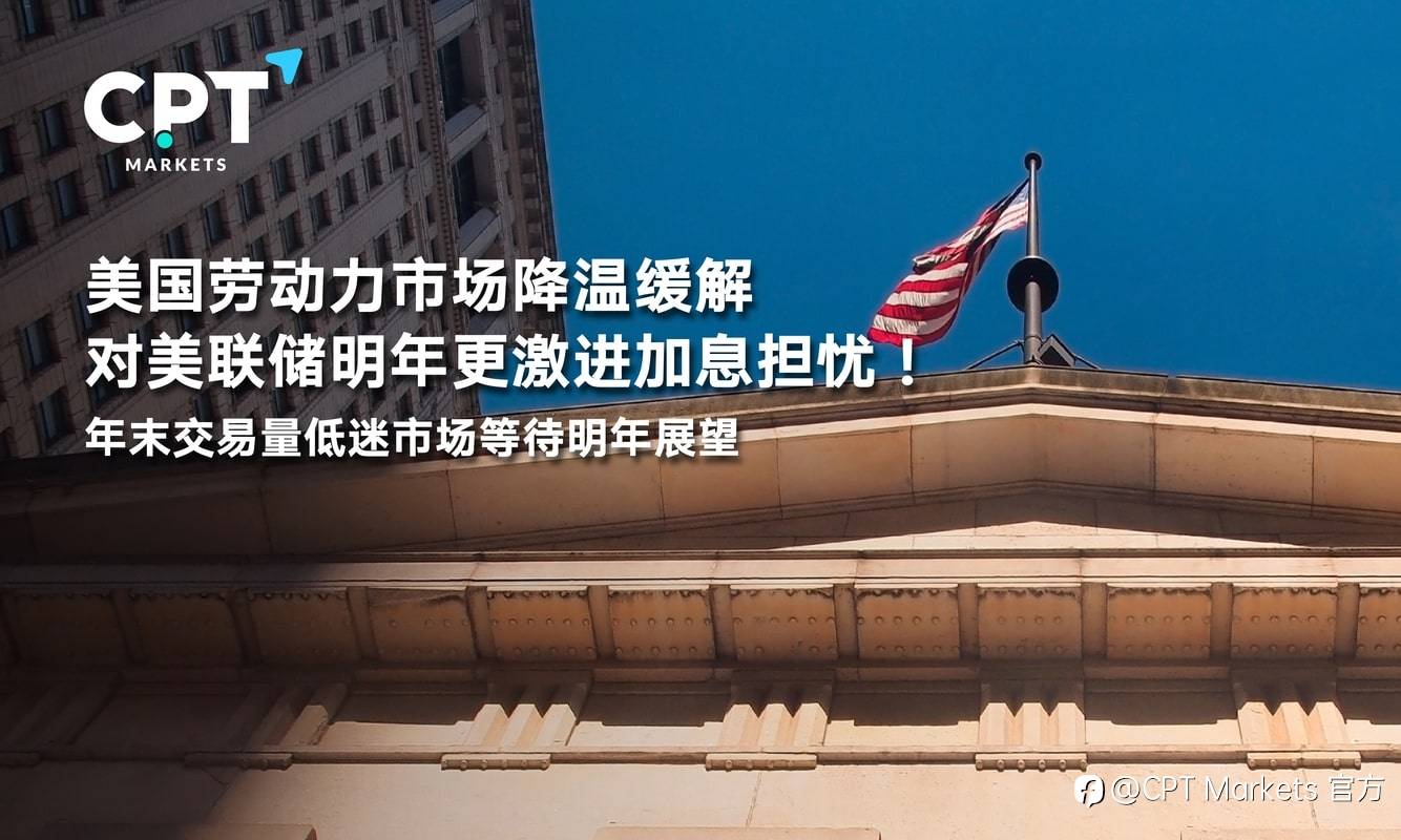 CPT Markets：美国劳动力市场降温缓解对美联储明年更激进加息担忧！年末交易量低迷市场等待明年展望