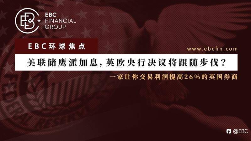 EBC环球焦点|美联储鹰派加息，英欧央行决议将跟随步伐？