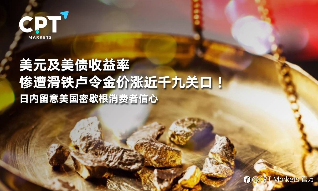 CPT Markets：美元及美债收益率惨遭滑铁卢令金价涨近千九关口！日内留意美国密歇根消费者信心