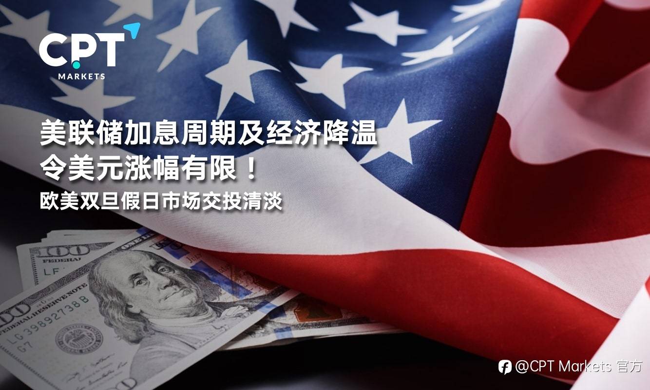 CPT Markets：美联储加息周期及经济降温令美元涨幅有限！欧美双旦假日市场交投清淡