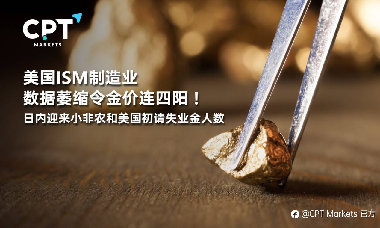 CPT Markets : 美国ISM制造业数据萎缩令金价连四阳！日内迎来小非农和美国初请失业金人数