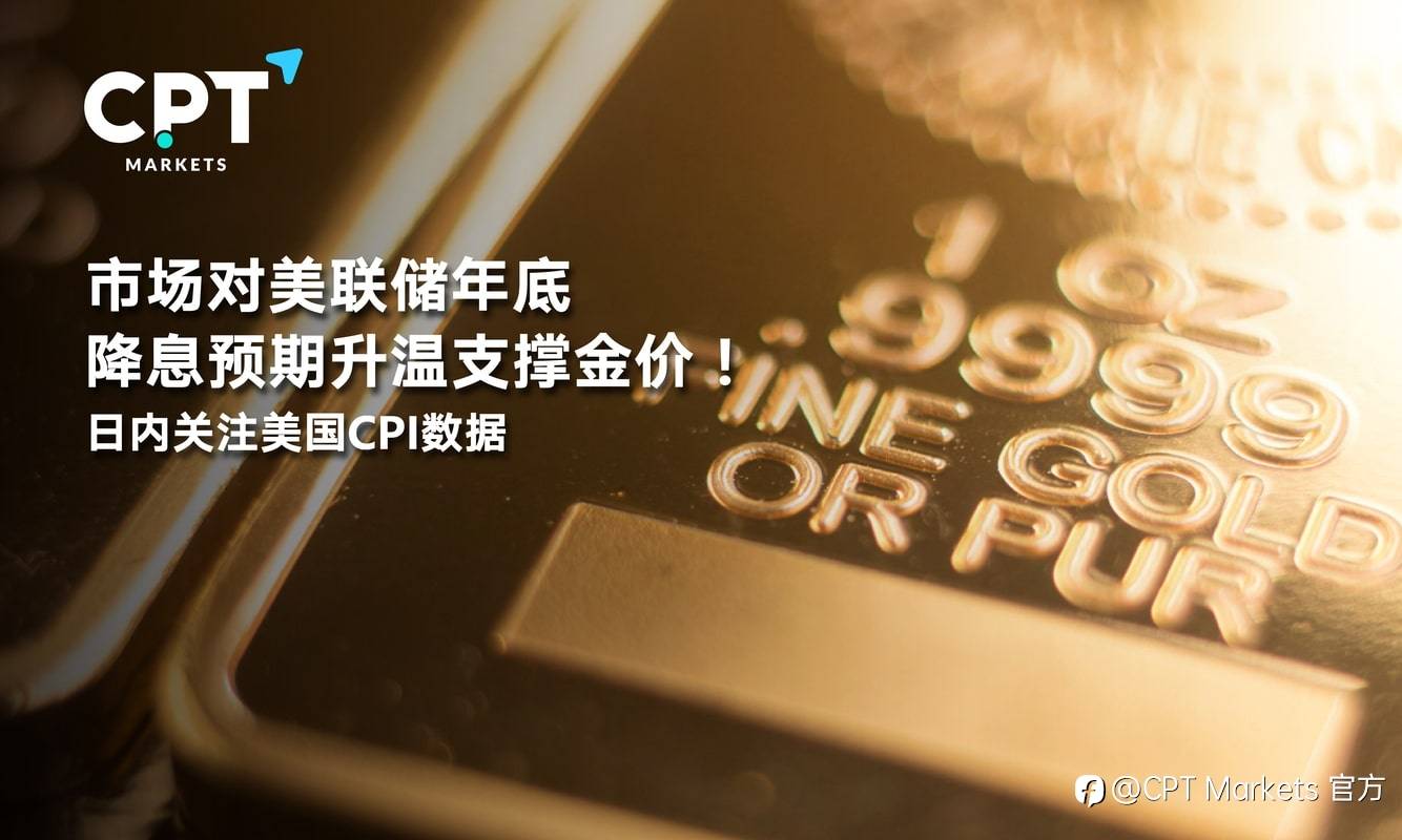 CPT Markets：市场对美联储年底降息预期升温支撑金价！日内关注美国CPI数据