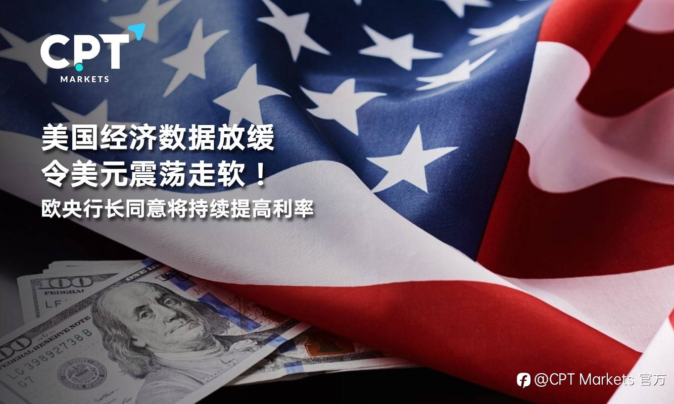 CPT Markets：美国经济数据放缓令美元震荡走软！欧央行长同意将持续提高利率