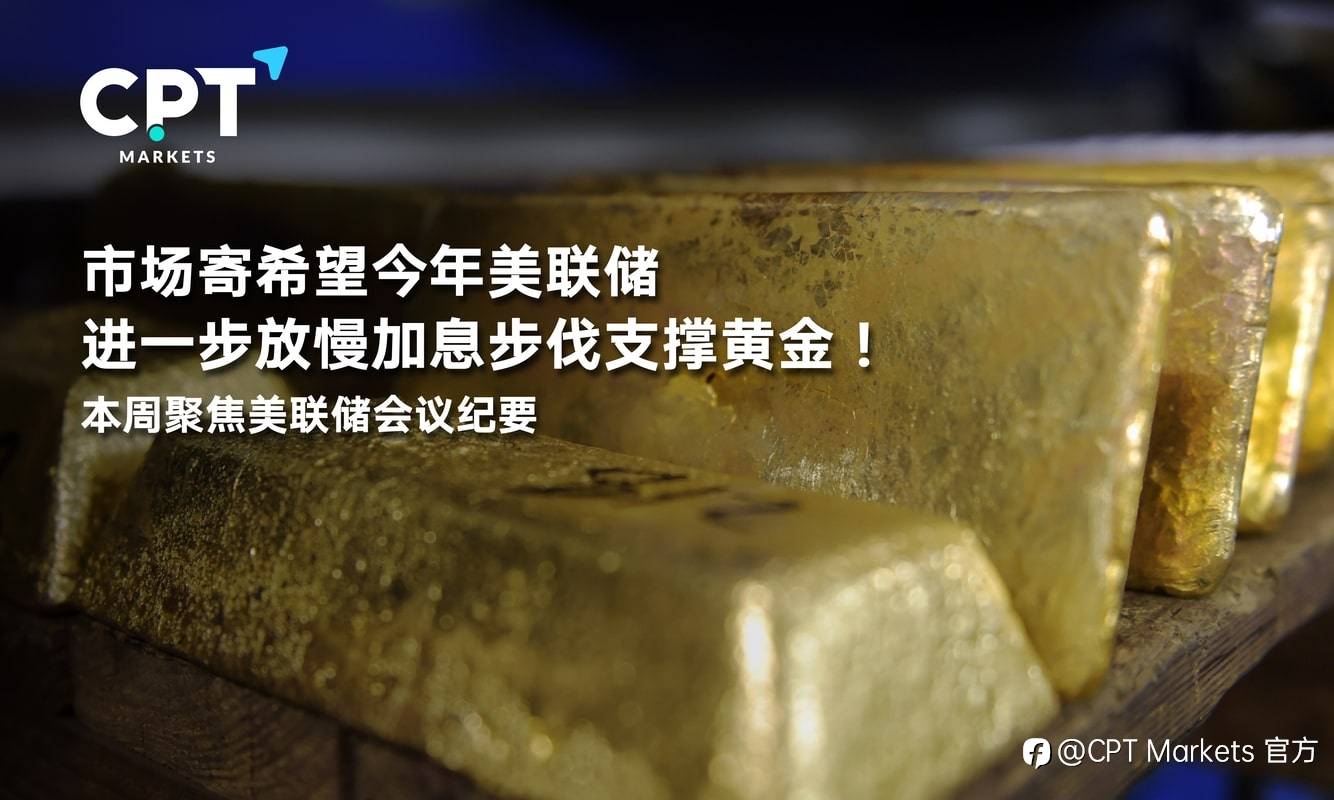 CPT Markets：市场寄希望今年美联储进一步放慢加息步伐支撑黄金！本周聚焦美联储会议纪要