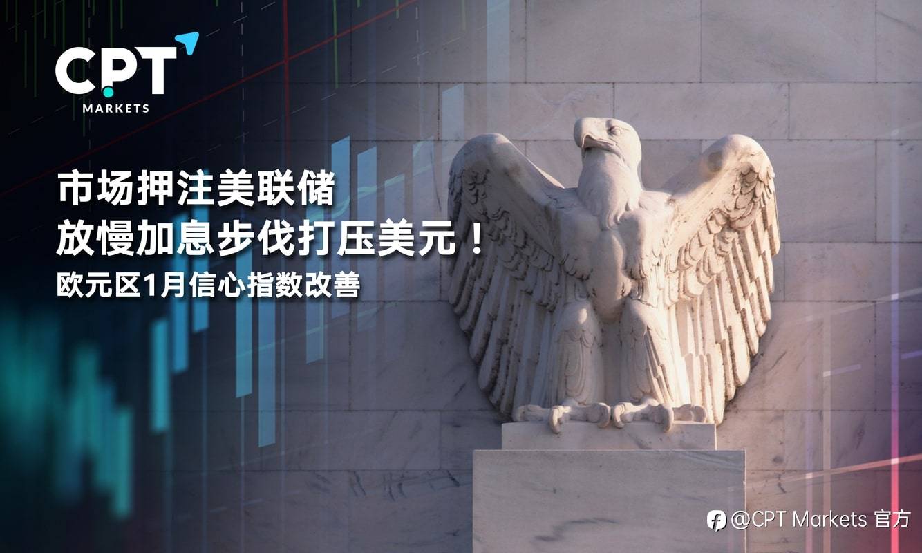 CPT Markets：市场押注美联储放慢加息步伐打压美元！欧元区1月信心指数改善