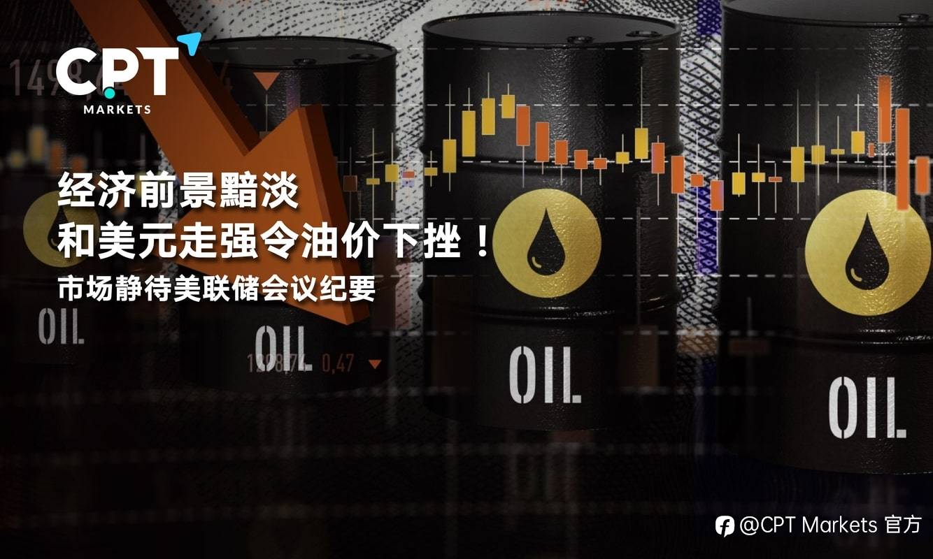CPT Markets：经济前景黯淡和美元走强令油价下挫！市场静待美联储会议纪要