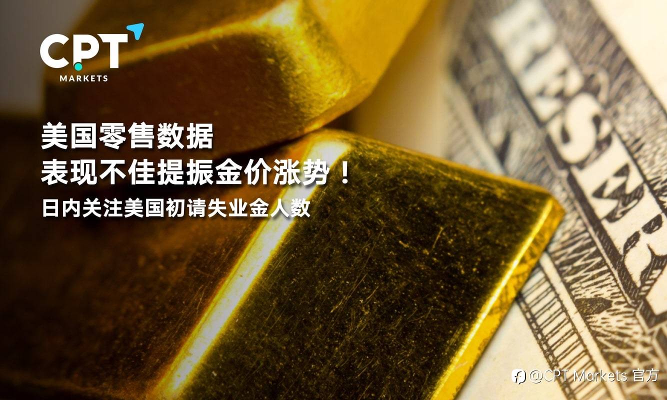 CPT Markets：美国零售数据表现不佳提振金价涨势！日内关注美国初请失业金人数