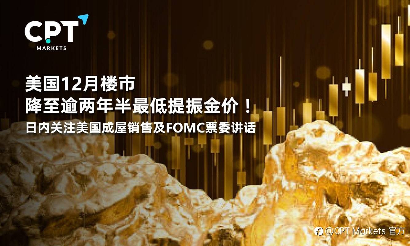 CPT Markets：美国12月楼市降至逾两年半最低提振金价！日内关注美国成屋销售及FOMC票委讲话