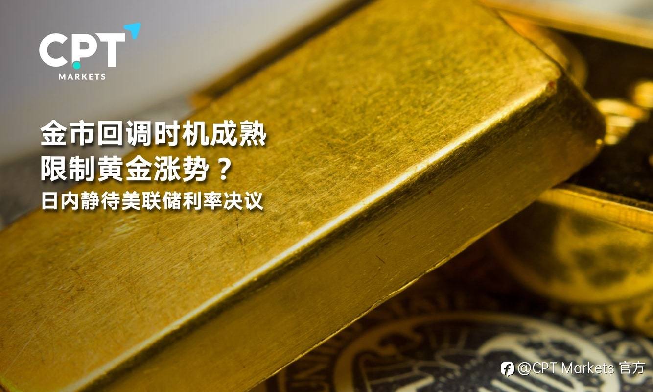 CPT Markets：金市回调时机成熟限制黄金涨势？日内静待美联储利率决议