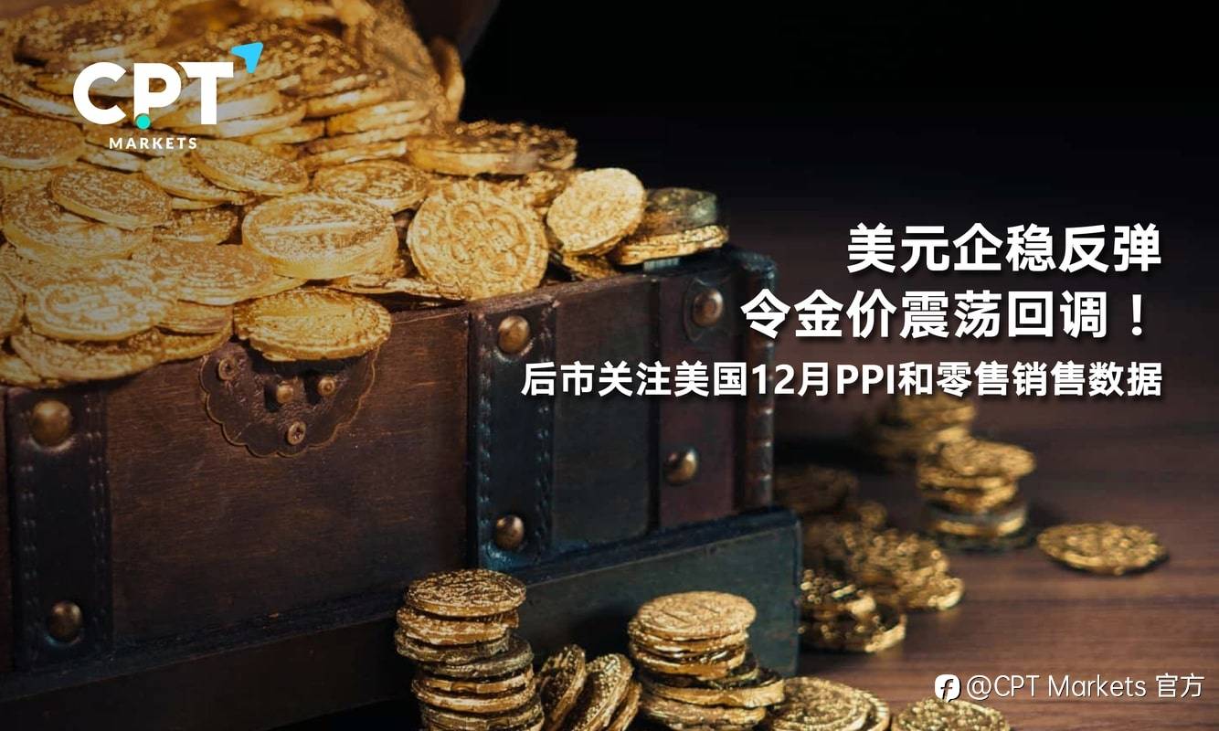 CPT Markets：美元企稳反弹令金价震荡回调！后市关注美国12月PPI和零售销售数据
