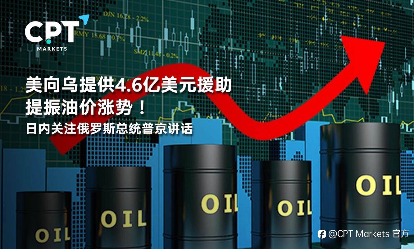 CPT Markets：美向乌提供4.6亿美元援助提振油价涨势！日内关注俄罗斯总统普京讲话