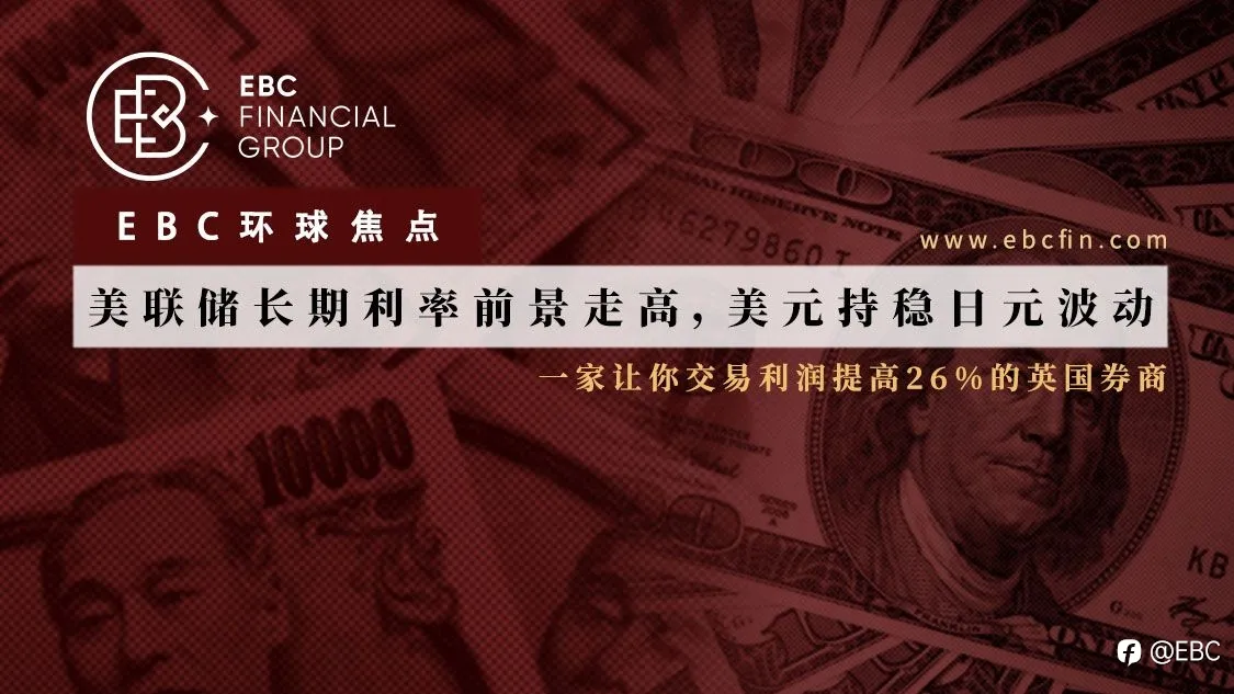 EBC环球焦点|美联储长期利率前景走高，美元持稳日元波动