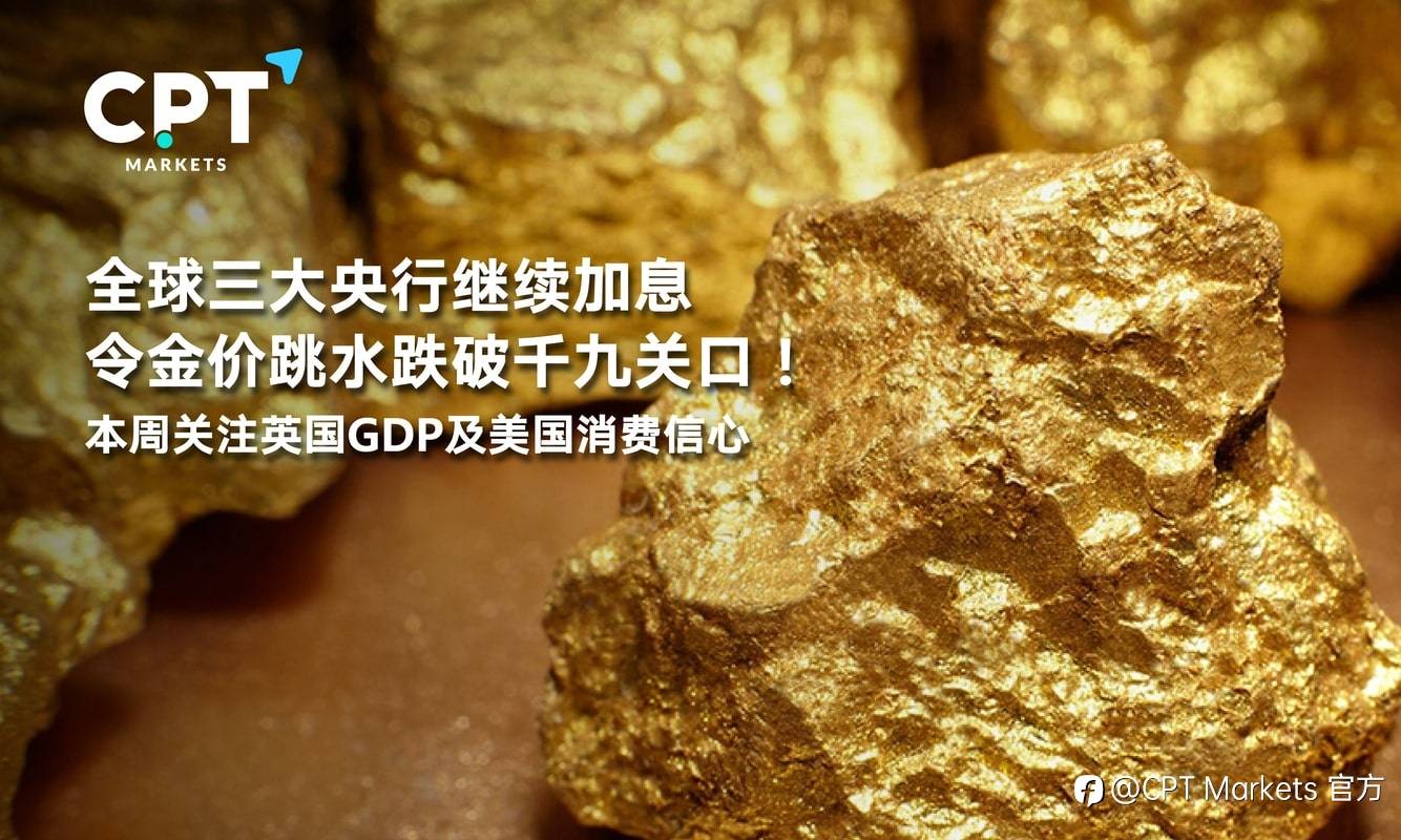 CPT Markets：全球三大央行继续加息令金价跳水跌破千九关口！本周关注英国GDP及美国消费信心