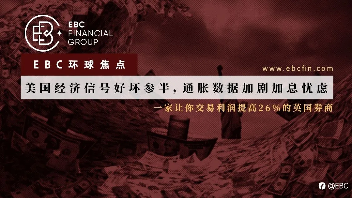 EBC环球焦点|美国经济信号好坏参半，通胀数据加剧加息忧虑
